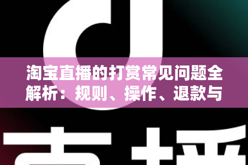 淘宝直播的打赏常见问题全解析:规则、操作、退款与避坑指南一文读懂 淘宝直播的打赏常见问题全解析:规则、操作、退款与避坑指南一文读懂