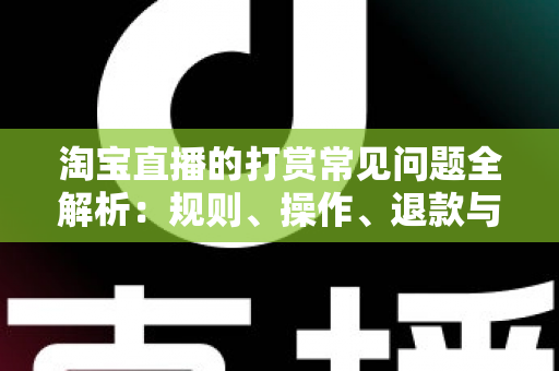 淘宝直播的打赏常见问题全解析:规则、操作、退款与避坑指南一文读懂 淘宝直播的打赏常见问题全解析:规则、操作、退款与避坑指南一文读懂