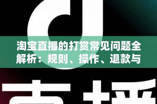 淘宝直播的打赏常见问题全解析:规则、操作、退款与避坑指南一文读懂 淘宝直播的打赏常见问题全解析:规则、操作、退款与避坑指南一文读懂