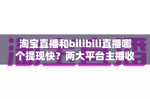 淘宝直播和bilibili直播哪个提现快?两大平台主播收益到账速度深度解析与实用提现指南 淘宝直播和bilibili直播哪个提现快?两大平台主播收益到账速度深度解析与实用提现指南