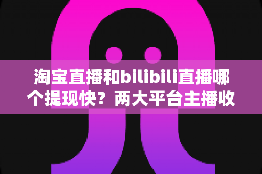 淘宝直播和bilibili直播哪个提现快?两大平台主播收益到账速度深度解析与实用提现指南 淘宝直播和bilibili直播哪个提现快?两大平台主播收益到账速度深度解析与实用提现指南