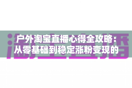 户外淘宝直播心得全攻略：从零基础到稳定涨粉变现的实战经验分享