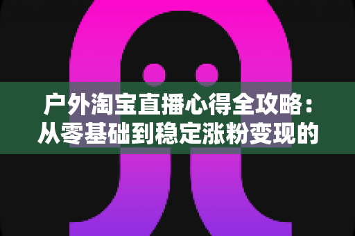户外淘宝直播心得全攻略：从零基础到稳定涨粉变现的实战经验分享