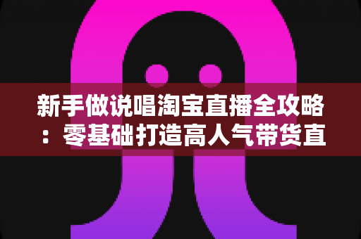 新手做说唱淘宝直播全攻略:零基础打造高人气带货直播间的实战秘籍 新手做说唱淘宝直播全攻略:零基础打造高人气带货直播间的实战秘籍