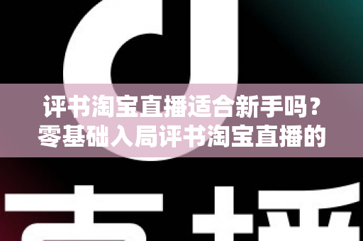 评书淘宝直播适合新手吗?零基础入局评书淘宝直播的可行性分析与实战指南 评书淘宝直播适合新手吗?零基础入局评书淘宝直播的可行性分析与实战指南