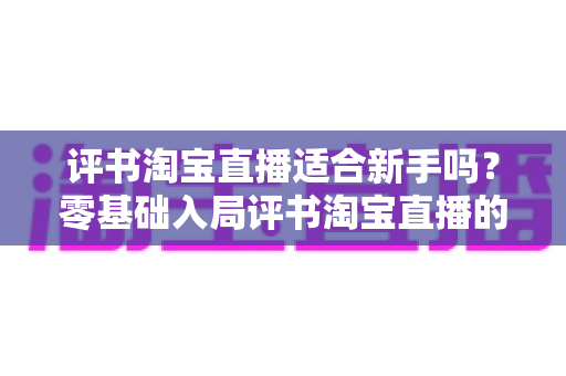 评书淘宝直播适合新手吗？零基础入局评书淘宝直播的可行性分析与实战指南