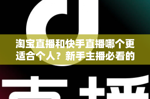淘宝直播和快手直播哪个更适合个人?新手主播必看的深度对比与选择指南 淘宝直播和快手直播哪个更适合个人?新手主播必看的深度对比与选择指南
