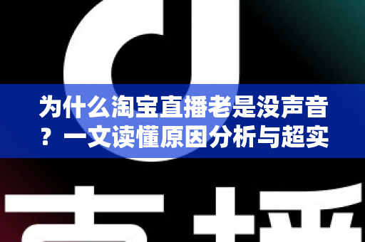 为什么淘宝直播老是没声音?一文读懂原因分析与超实用解决技巧 为什么淘宝直播老是没声音?一文读懂原因分析与超实用解决技巧