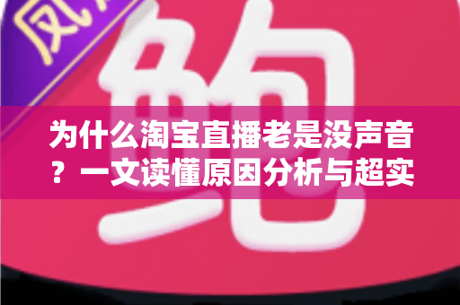 为什么淘宝直播老是没声音?一文读懂原因分析与超实用解决技巧 为什么淘宝直播老是没声音?一文读懂原因分析与超实用解决技巧