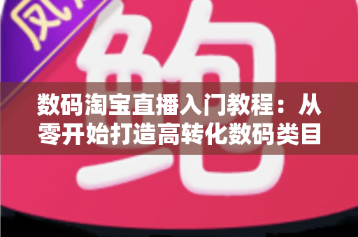 数码淘宝直播入门教程:从零开始打造高转化数码类目直播间的完整指南 数码淘宝直播入门教程:从零开始打造高转化数码类目直播间的完整指南