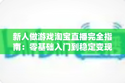 新人做游戏淘宝直播完全指南:零基础入门到稳定变现的实战攻略 新人做游戏淘宝直播完全指南:零基础入门到稳定变现的实战攻略