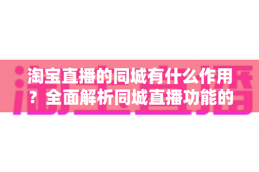 淘宝直播的同城有什么作用?全面解析同城直播功能的核心价值与实用技巧 淘宝直播的同城有什么作用?全面解析同城直播功能的核心价值与实用技巧