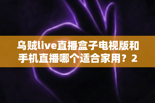 乌贼live直播盒子电视版和手机直播哪个适合家用？2025年家庭观看直播设备全面对比指南