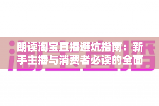 朗读淘宝直播避坑指南：新手主播与消费者必读的全面防坑实战攻略