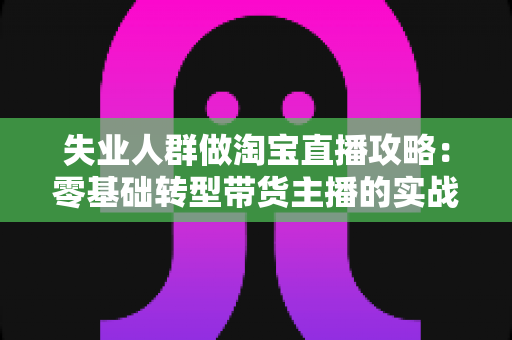 失业人群做淘宝直播攻略:零基础转型带货主播的实战指南,助你在家开启新事业 失业人群做淘宝直播攻略:零基础转型带货主播的实战指南,助你在家开启新事业