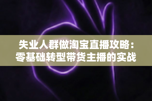 失业人群做淘宝直播攻略：零基础转型带货主播的实战指南，助你在家开启新事业