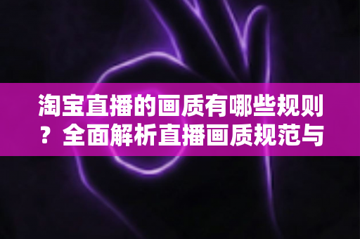 淘宝直播的画质有哪些规则?全面解析直播画质规范与优化指南 淘宝直播的画质有哪些规则?全面解析直播画质规范与优化指南