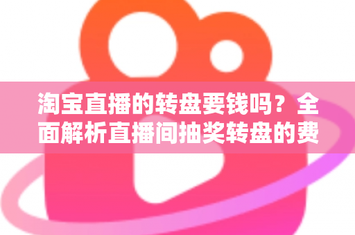 淘宝直播的转盘要钱吗?全面解析直播间抽奖转盘的费用真相与参与攻略 淘宝直播的转盘要钱吗?全面解析直播间抽奖转盘的费用真相与参与攻略