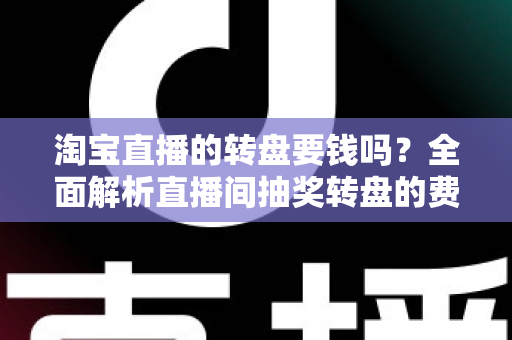 淘宝直播的转盘要钱吗?全面解析直播间抽奖转盘的费用真相与参与攻略 淘宝直播的转盘要钱吗?全面解析直播间抽奖转盘的费用真相与参与攻略