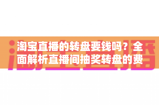 淘宝直播的转盘要钱吗？全面解析直播间抽奖转盘的费用真相与参与攻略