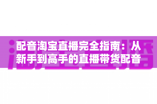 配音淘宝直播完全指南:从新手到高手的直播带货配音实战秘籍 配音淘宝直播完全指南:从新手到高手的直播带货配音实战秘籍