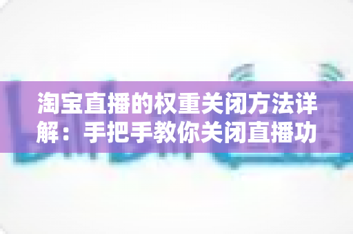 淘宝直播的权重关闭方法详解:手把手教你关闭直播功能,科学管理店铺权重的实用指南 淘宝直播的权重关闭方法详解:手把手教你关闭直播功能,科学管理店铺权重的实用指南
