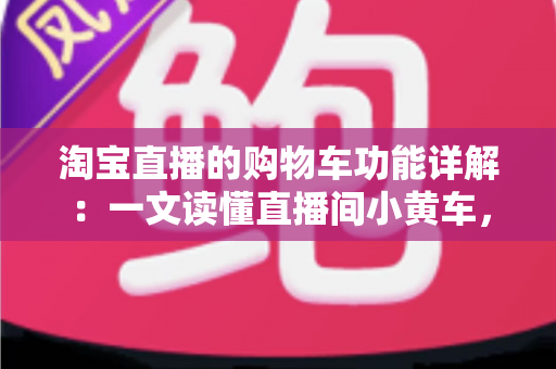 淘宝直播的购物车功能详解:一文读懂直播间小黄车,买家省钱、商家带货的全能攻略 淘宝直播的购物车功能详解:一文读懂直播间小黄车,买家省钱、商家带货的全能攻略