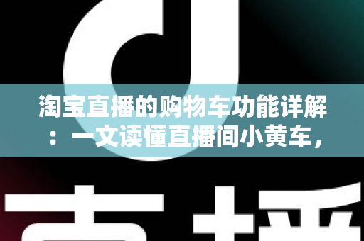 淘宝直播的购物车功能详解:一文读懂直播间小黄车,买家省钱、商家带货的全能攻略 淘宝直播的购物车功能详解:一文读懂直播间小黄车,买家省钱、商家带货的全能攻略