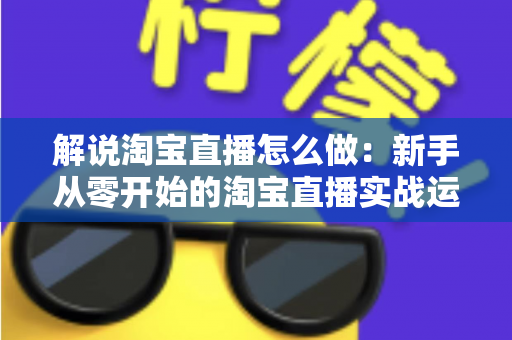 解说淘宝直播怎么做:新手从零开始的淘宝直播实战运营全攻略 解说淘宝直播怎么做:新手从零开始的淘宝直播实战运营全攻略