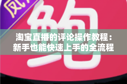 淘宝直播的评论操作教程：新手也能快速上手的全流程互动指南