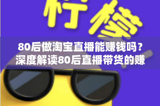 80后做淘宝直播能赚钱吗？深度解读80后直播带货的赚钱机遇、收入渠道与实战方法
