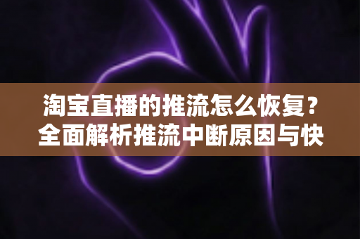 淘宝直播的推流怎么恢复？全面解析推流中断原因与快速恢复指南（2025最新实操教程）