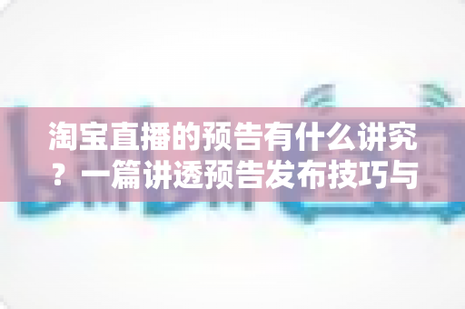 淘宝直播的预告有什么讲究?一篇讲透预告发布技巧与流量密码的实战指南 淘宝直播的预告有什么讲究?一篇讲透预告发布技巧与流量密码的实战指南