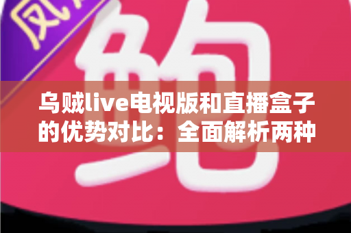 乌贼live电视版和直播盒子的优势对比：全面解析两种大屏观影方案，帮你选出最适合家庭的直播观看方式
