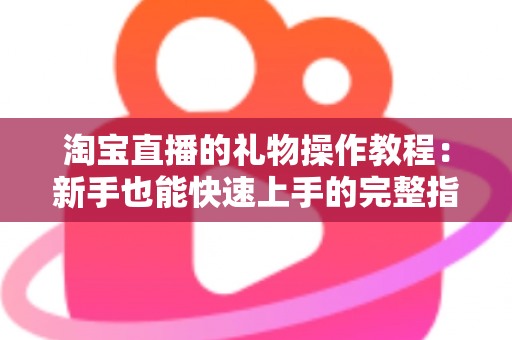 淘宝直播的礼物操作教程：新手也能快速上手的完整指南，轻松掌握直播间送礼与收益技巧
