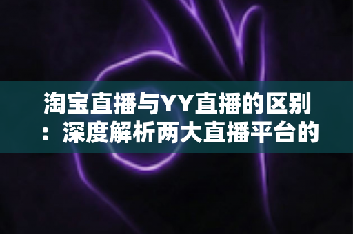 淘宝直播与YY直播的区别:深度解析两大直播平台的定位、玩法与选择指南 淘宝直播与YY直播的区别:深度解析两大直播平台的定位、玩法与选择指南