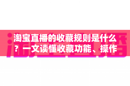 淘宝直播的收藏规则是什么?一文读懂收藏功能、操作步骤与合规要点 淘宝直播的收藏规则是什么?一文读懂收藏功能、操作步骤与合规要点