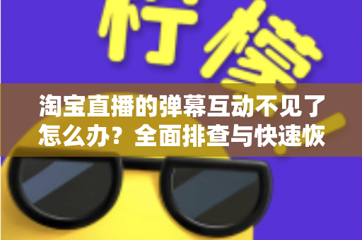 淘宝直播的弹幕互动不见了怎么办?全面排查与快速恢复实用指南 淘宝直播的弹幕互动不见了怎么办?全面排查与快速恢复实用指南