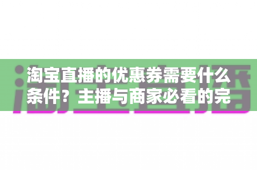 淘宝直播的优惠券需要什么条件?主播与商家必看的完整设置指南 淘宝直播的优惠券需要什么条件?主播与商家必看的完整设置指南
