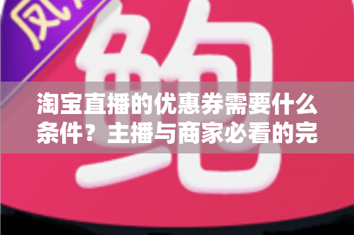淘宝直播的优惠券需要什么条件?主播与商家必看的完整设置指南 淘宝直播的优惠券需要什么条件?主播与商家必看的完整设置指南