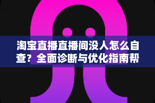 淘宝直播直播间没人怎么自查?全面诊断与优化指南帮你快速提升直播间人气 淘宝直播直播间没人怎么自查?全面诊断与优化指南帮你快速提升直播间人气