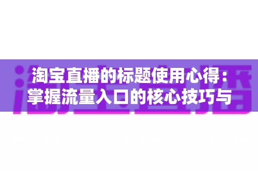 淘宝直播的标题使用心得：掌握流量入口的核心技巧与实战方法