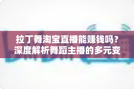 拉丁舞淘宝直播能赚钱吗?深度解析舞蹈主播的多元变现路径与实战赚钱指南 拉丁舞淘宝直播能赚钱吗?深度解析舞蹈主播的多元变现路径与实战赚钱指南
