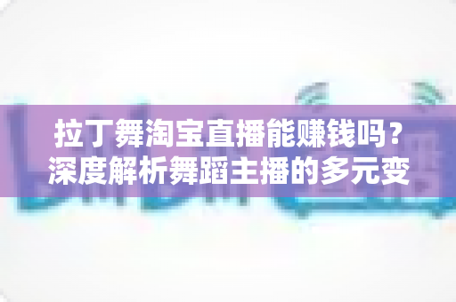 拉丁舞淘宝直播能赚钱吗?深度解析舞蹈主播的多元变现路径与实战赚钱指南 拉丁舞淘宝直播能赚钱吗?深度解析舞蹈主播的多元变现路径与实战赚钱指南