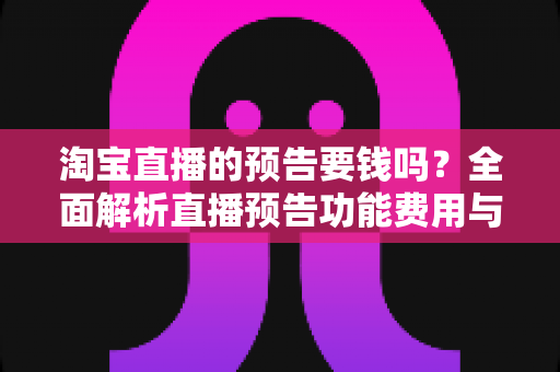 淘宝直播的预告要钱吗?全面解析直播预告功能费用与免费运营指南 淘宝直播的预告要钱吗?全面解析直播预告功能费用与免费运营指南