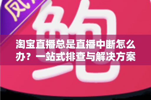 淘宝直播总是直播中断怎么办?一站式排查与解决方案完全指南 淘宝直播总是直播中断怎么办?一站式排查与解决方案完全指南