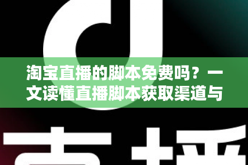 淘宝直播的脚本免费吗?一文读懂直播脚本获取渠道与实战撰写技巧 淘宝直播的脚本免费吗?一文读懂直播脚本获取渠道与实战撰写技巧