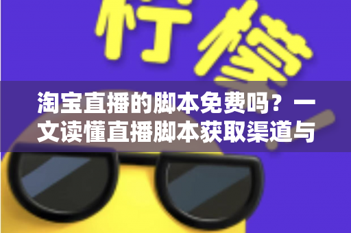 淘宝直播的脚本免费吗?一文读懂直播脚本获取渠道与实战撰写技巧 淘宝直播的脚本免费吗?一文读懂直播脚本获取渠道与实战撰写技巧