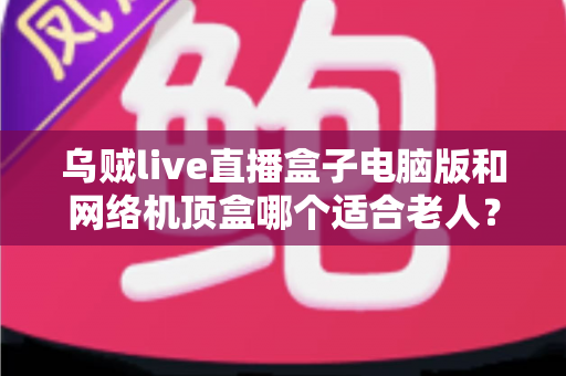 乌贼live直播盒子电脑版和网络机顶盒哪个适合老人?——手把手教您为父母选对观影利器 乌贼live直播盒子电脑版和网络机顶盒哪个适合老人?——手把手教您为父母选对观影利器