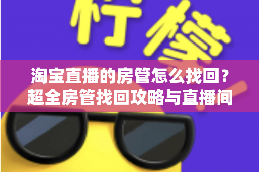 淘宝直播的房管怎么找回?超全房管找回攻略与直播间管理实战指南 淘宝直播的房管怎么找回?超全房管找回攻略与直播间管理实战指南